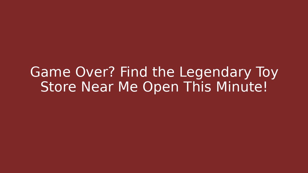 Game Over? Find the Legendary Toy Store Near Me Open This Minute!