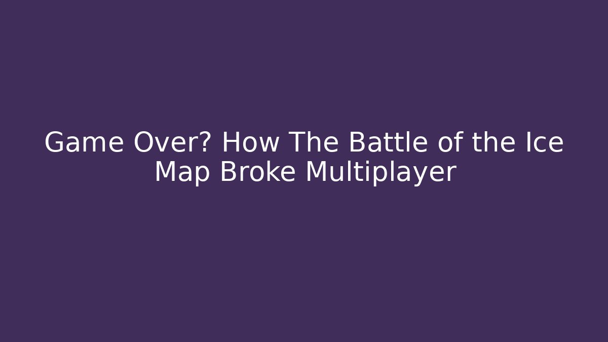 Game Over? How The Battle of the Ice Map Broke Multiplayer