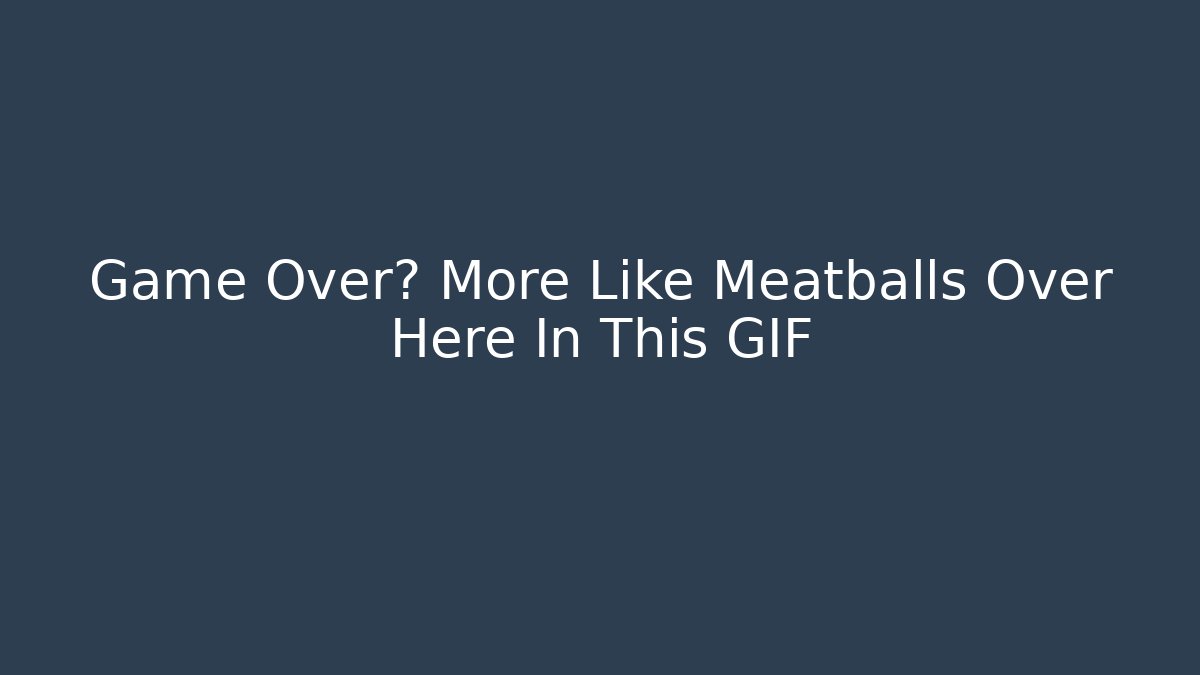Game Over? More Like Meatballs Over Here In This GIF
