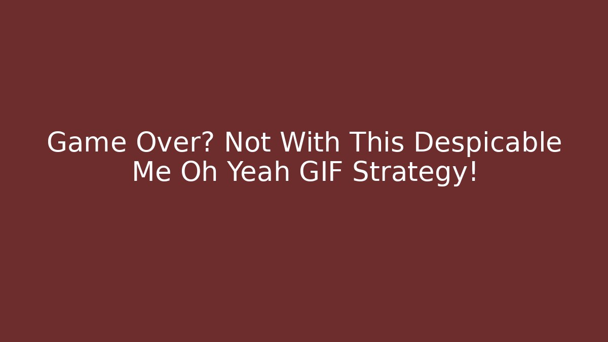 Game Over? Not With This Despicable Me Oh Yeah GIF Strategy!