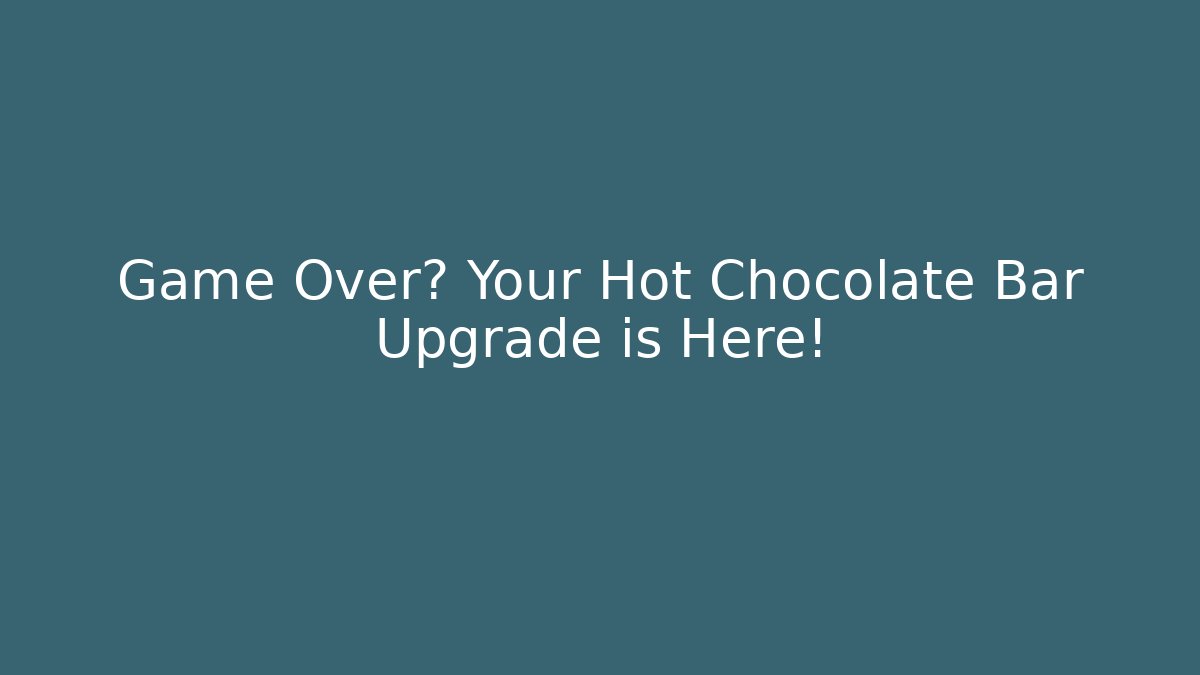 Game Over? Your Hot Chocolate Bar Upgrade is Here!