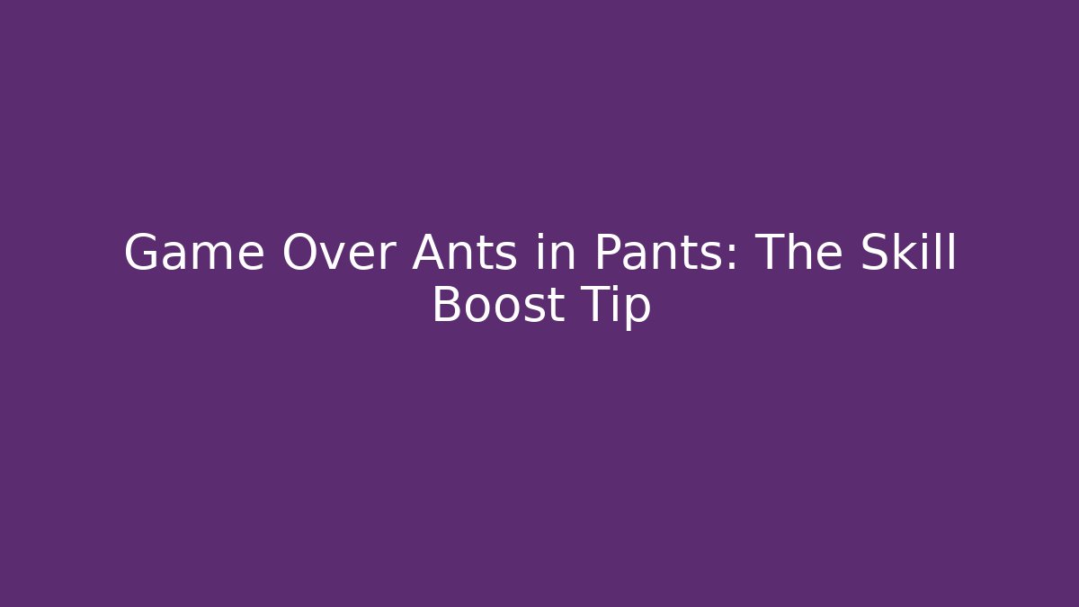 Game Over Ants in Pants: The Skill Boost Tip - Create More Assets