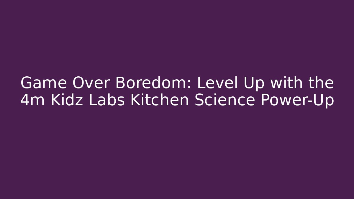 Game Over Boredom: Level Up with the 4m Kidz Labs Kitchen Science Power-Up