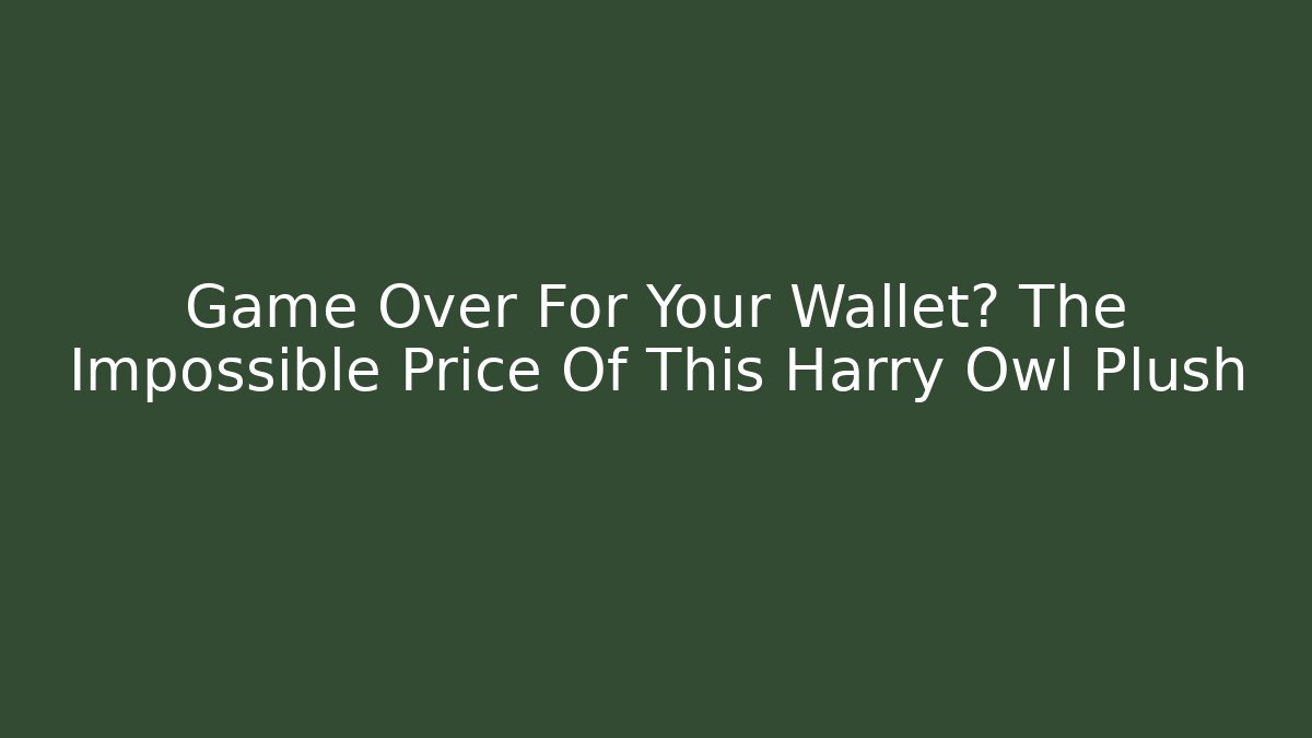 Game Over For Your Wallet? The Impossible Price Of This Harry Owl Plush