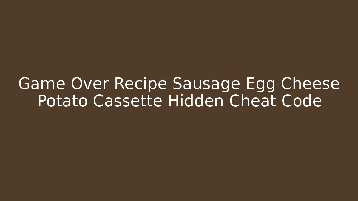 Game Over Recipe Sausage Egg Cheese Potato Cassette Hidden Cheat Code