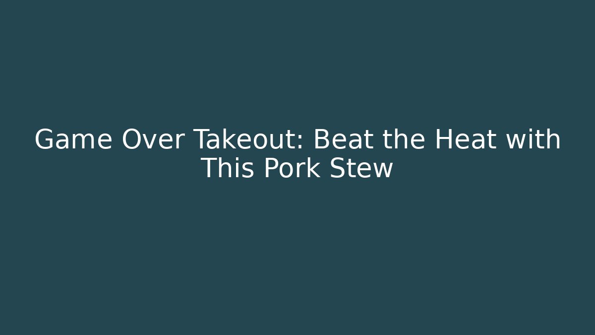 Game Over Takeout: Beat the Heat with This Pork Stew