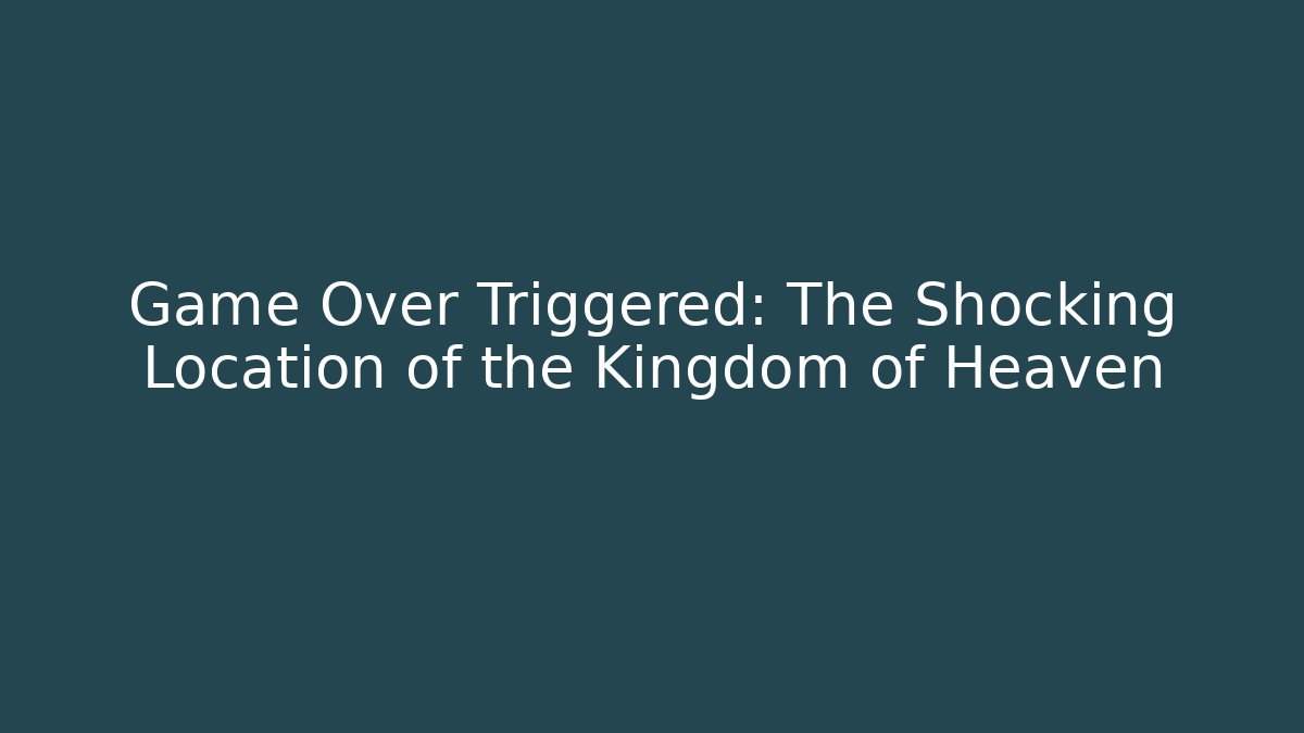 Game Over Triggered: The Shocking Location of the Kingdom of Heaven