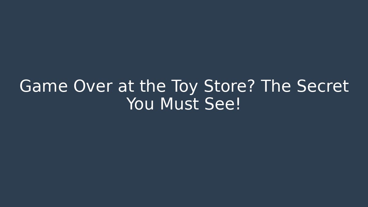 Game Over at the Toy Store? The Secret You Must See!