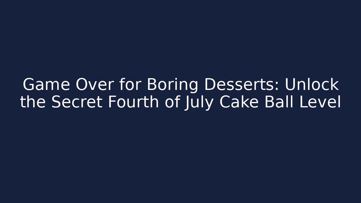 Game Over for Boring Desserts: Unlock the Secret Fourth of July Cake Ball Level