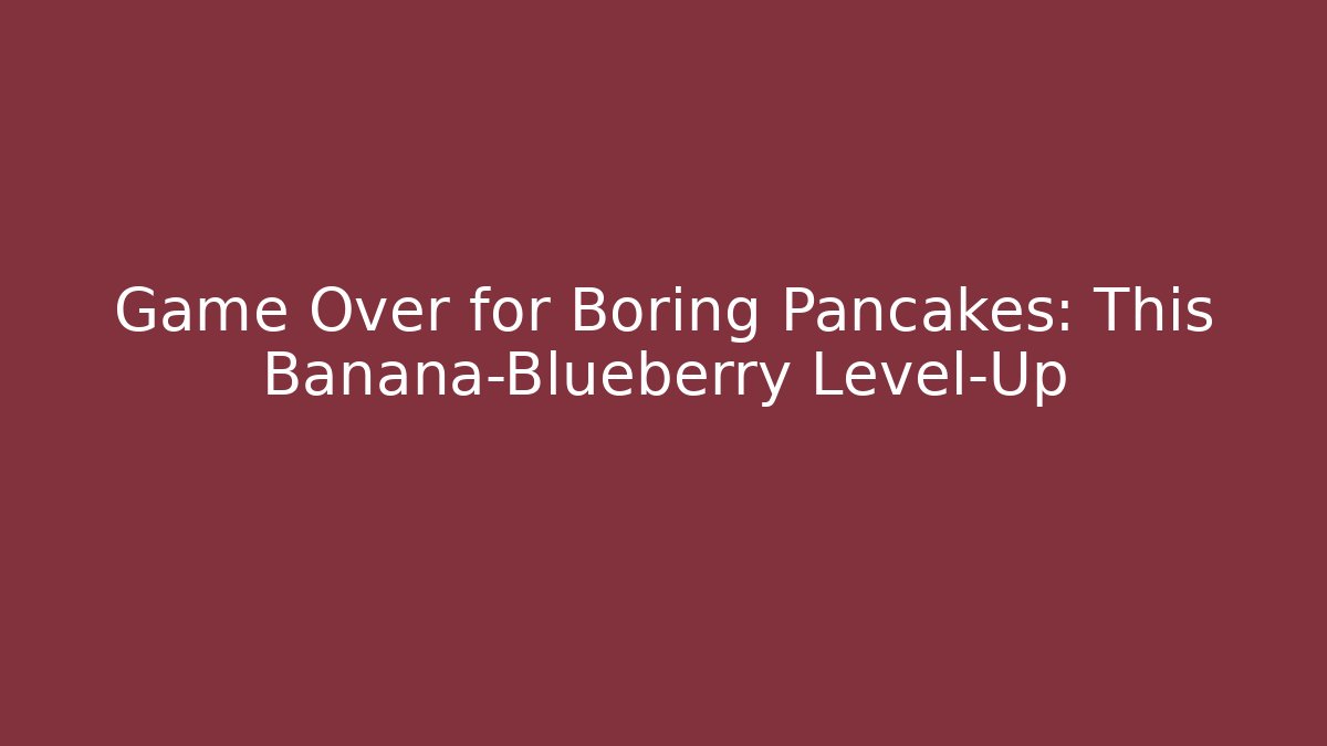 Game Over for Boring Pancakes: This Banana-Blueberry Level-Up