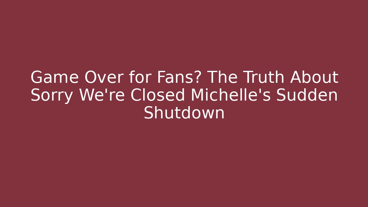 Game Over for Fans? The Truth About Sorry We're Closed Michelle's Sudden Shutdown