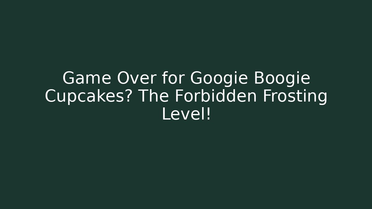 Game Over for Googie Boogie Cupcakes? The Forbidden Frosting Level!