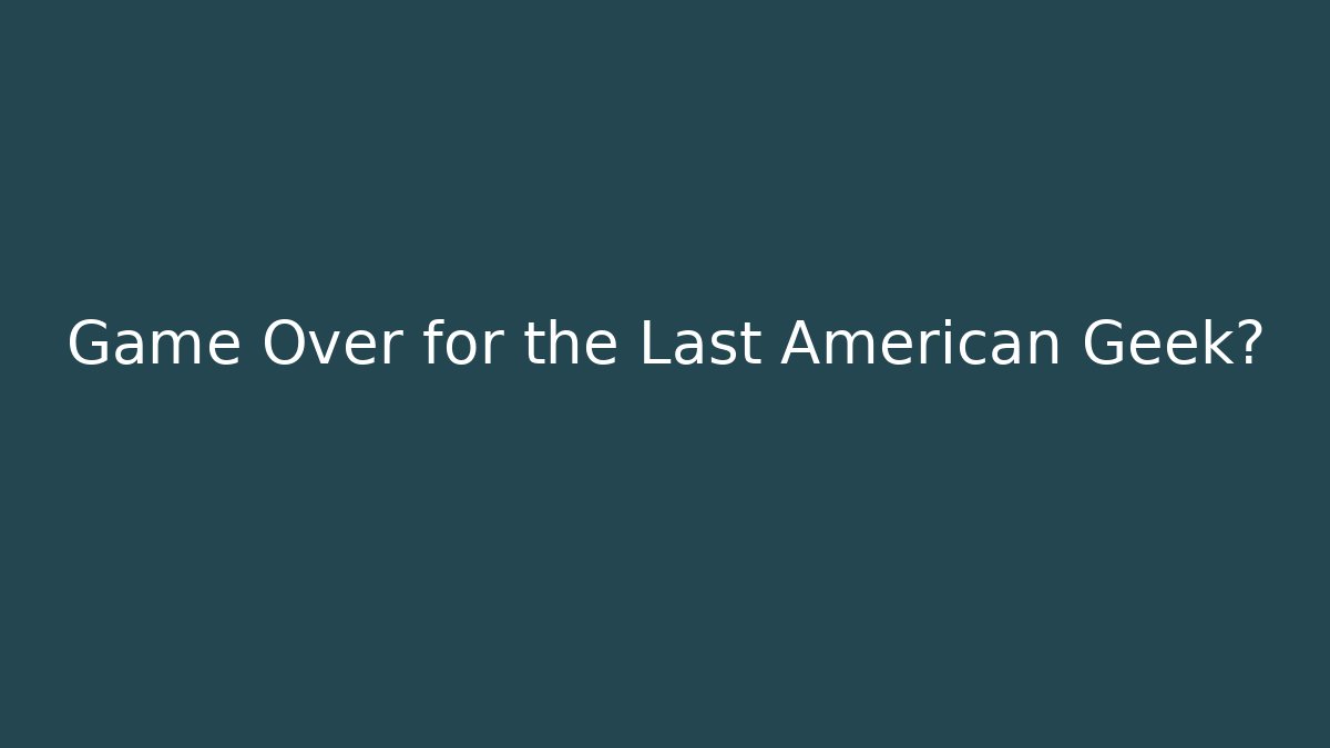 Game Over for the Last American Geek?