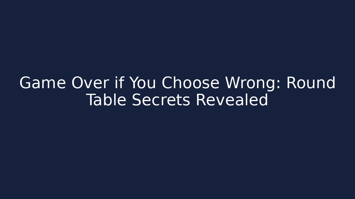 Game Over if You Choose Wrong: Round Table Secrets Revealed