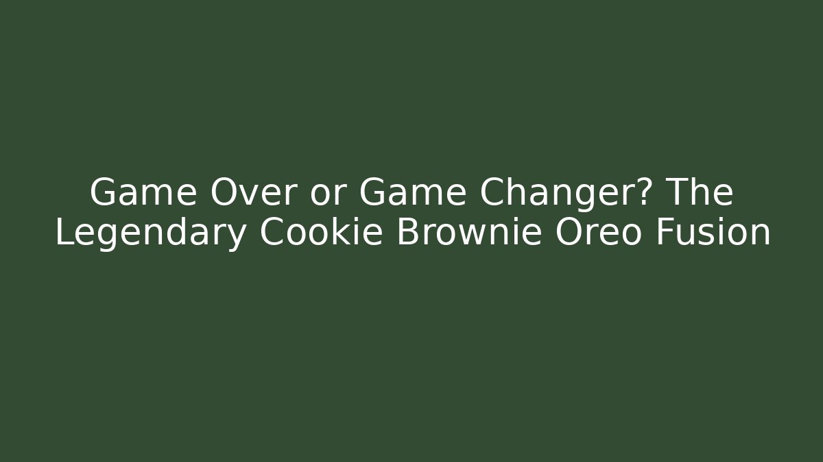 Game Over or Game Changer? The Legendary Cookie Brownie Oreo Fusion