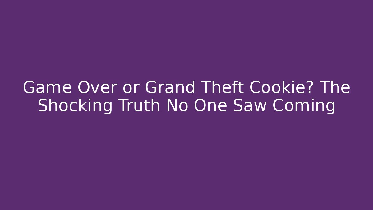 Game Over or Grand Theft Cookie? The Shocking Truth No One Saw Coming