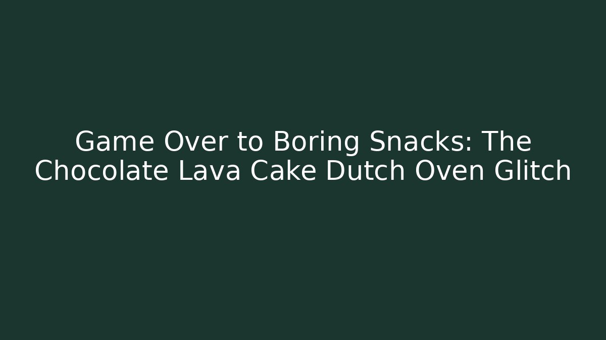 Game Over to Boring Snacks: The Chocolate Lava Cake Dutch Oven Glitch