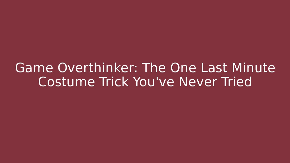 Game Overthinker: The One Last Minute Costume Trick You've Never Tried