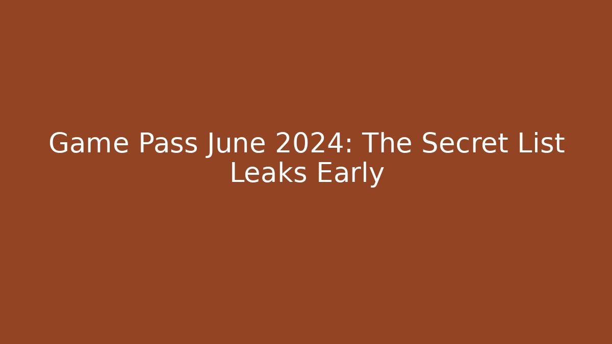 Game Pass June 2024: The Secret List Leaks Early