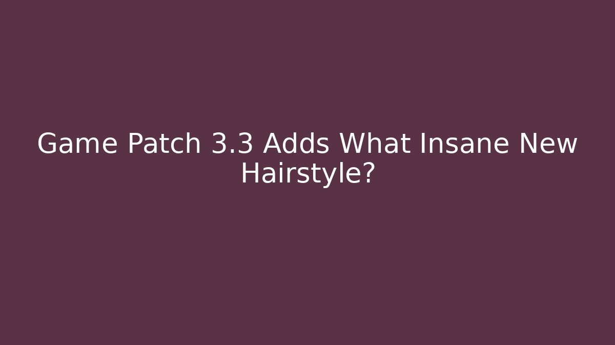 Game Patch 3.3 Adds What Insane New Hairstyle?