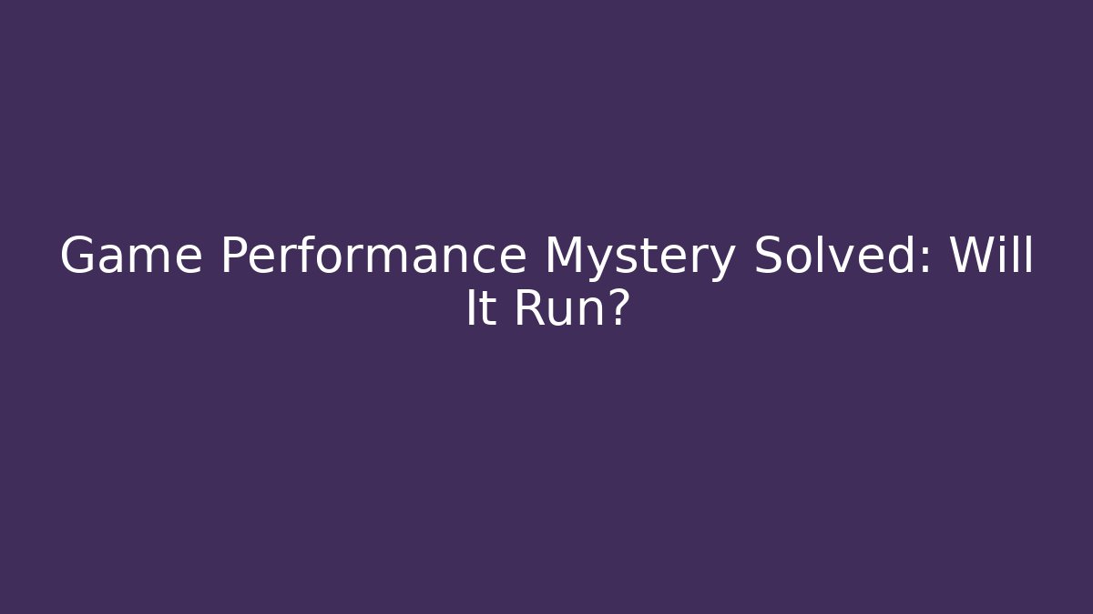 Game Performance Mystery Solved: Will It Run?