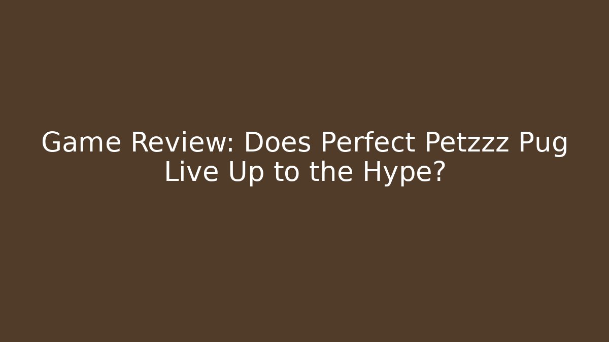 Game Review: Does Perfect Petzzz Pug Live Up to the Hype?