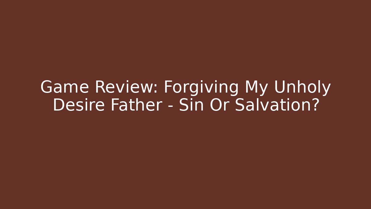 Game Review: Forgiving My Unholy Desire Father – Sin Or Salvation?