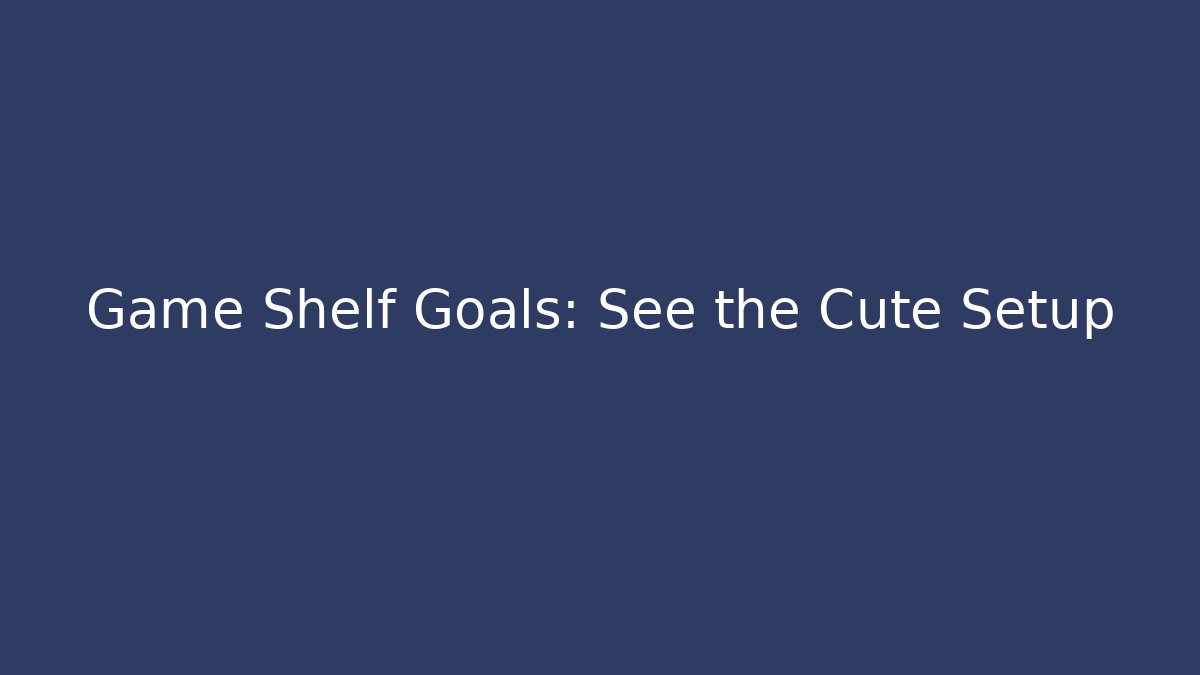 Game Shelf Goals: See the Cute Setup