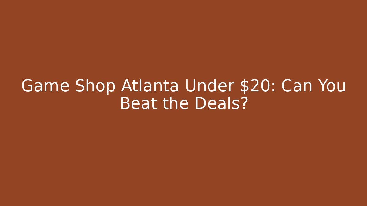 Game Shop Atlanta Under $20: Can You Beat the Deals?
