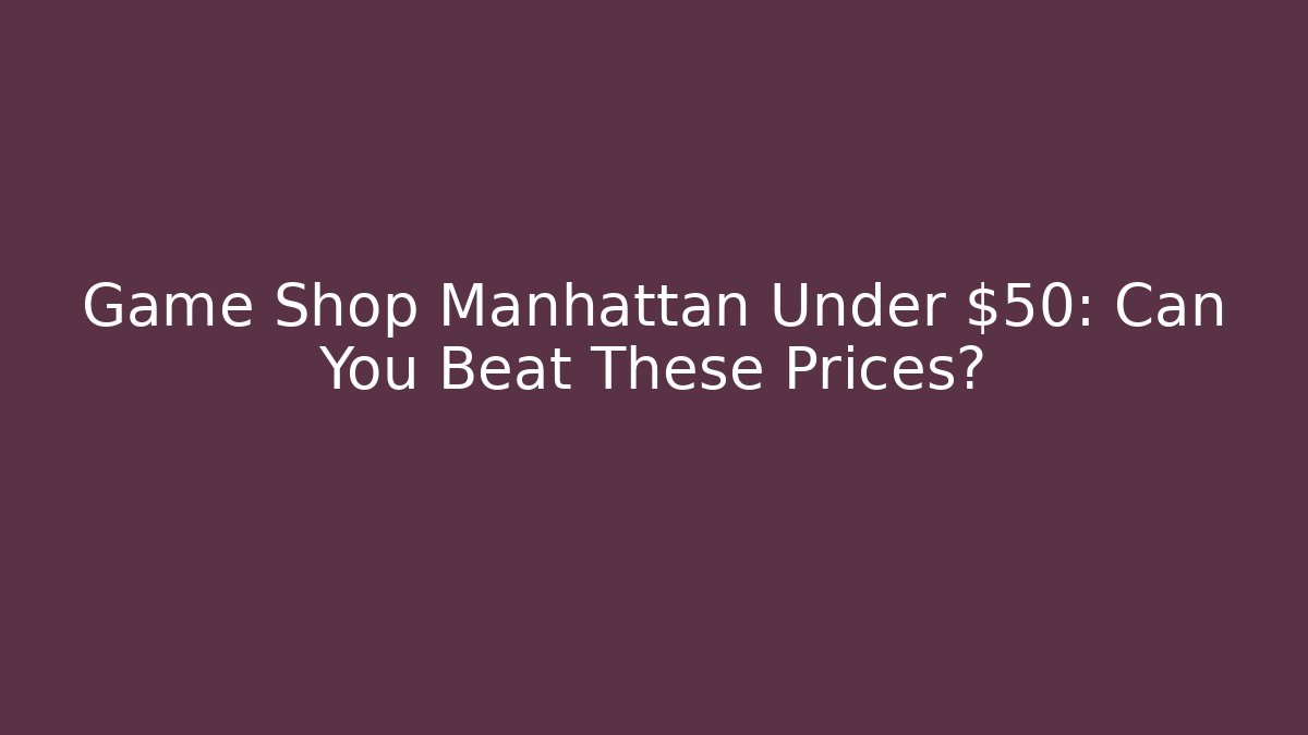 Game Shop Manhattan Under $50: Can You Beat These Prices?