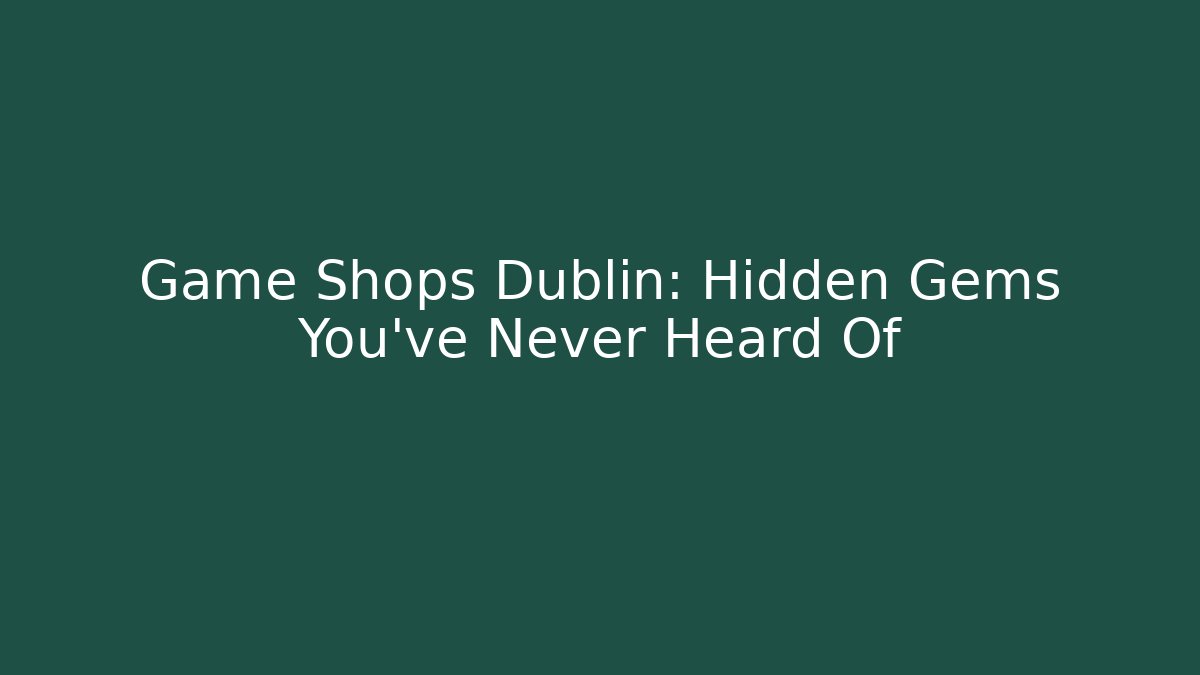 Game Shops Dublin: Hidden Gems You’ve Never Heard Of