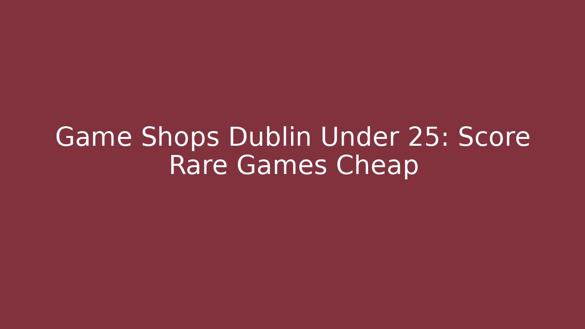 Game Shops Dublin Under 25: Score Rare Games Cheap - Create More Assets