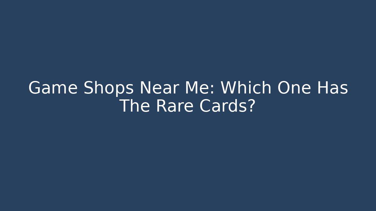 Game Shops Near Me: Which One Has The Rare Cards?