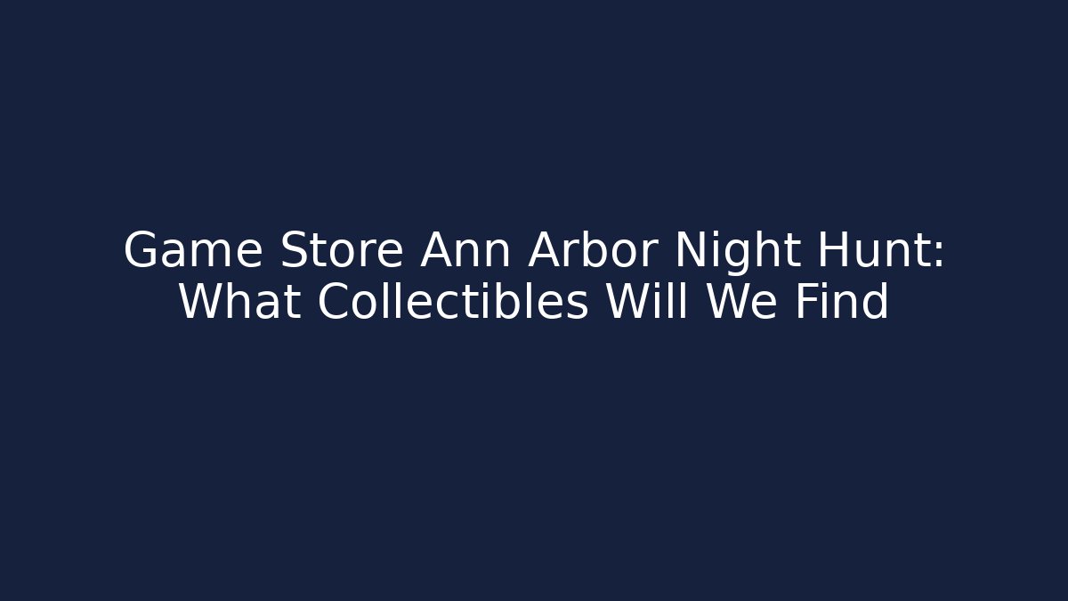Game Store Ann Arbor Night Hunt: What Collectibles Will We Find