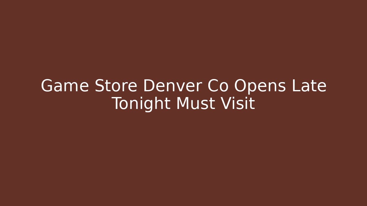 Game Store Denver Co Opens Late Tonight Must Visit - Create More Assets