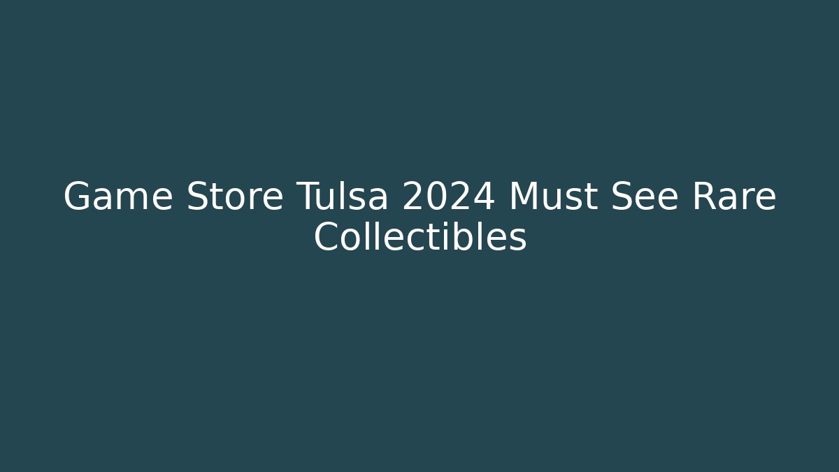 Game Store Tulsa 2024 Must See Rare Collectibles