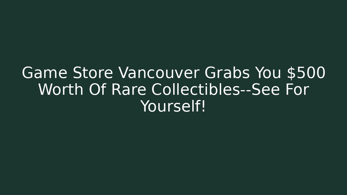 Game Store Vancouver Grabs You $500 Worth Of Rare Collectibles—See For Yourself!