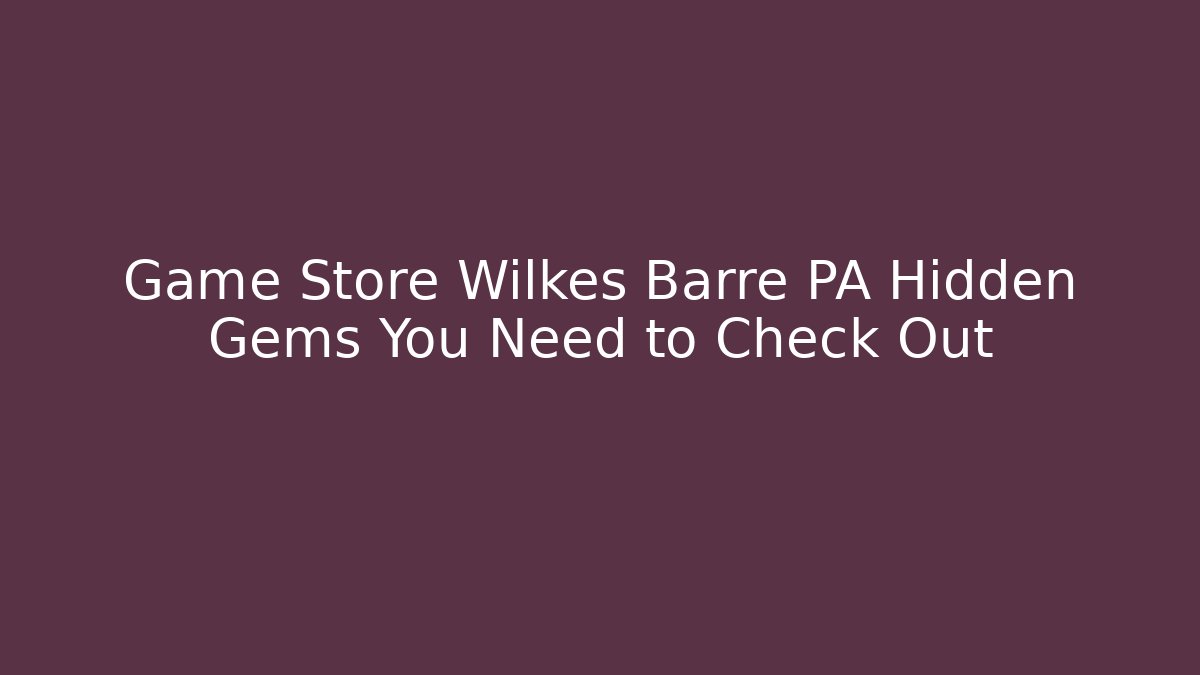 Game Store Wilkes Barre PA Hidden Gems You Need to Check Out