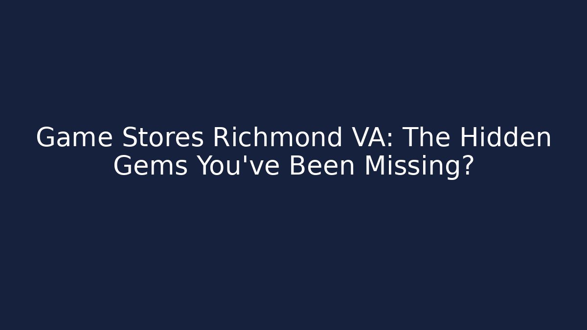 Game Stores Richmond VA: The Hidden Gems You've Been Missing?