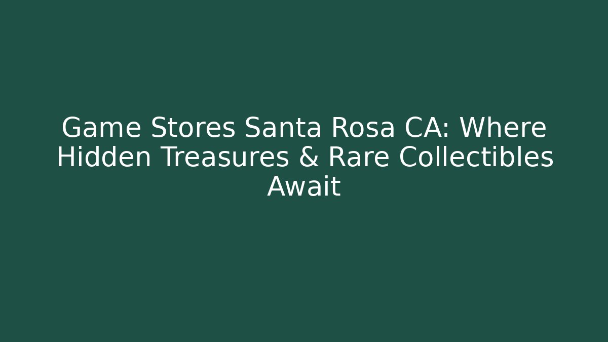 Game Stores Santa Rosa CA: Where Hidden Treasures & Rare Collectibles Await
