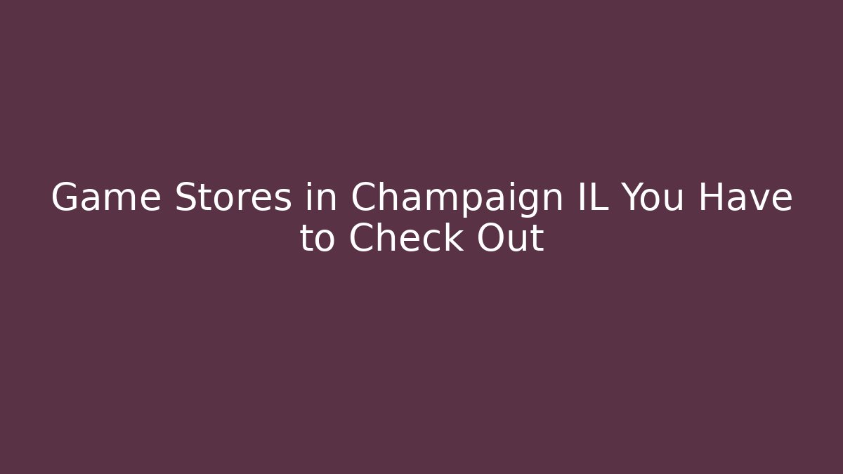 Game Stores in Champaign IL You Have to Check Out