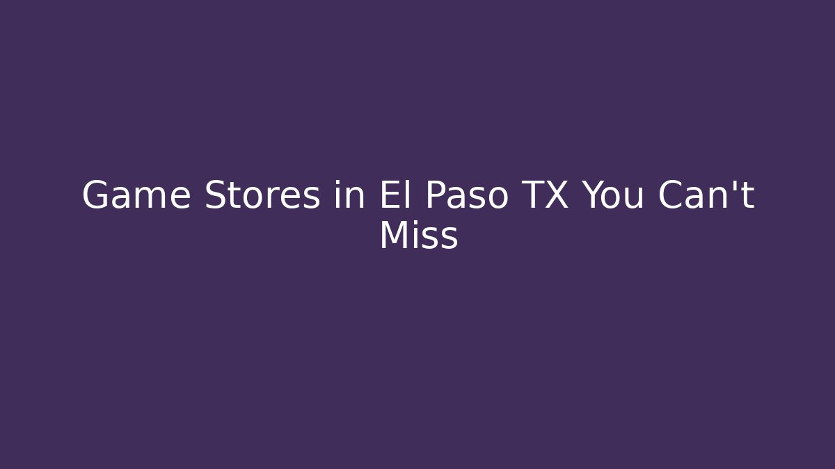 Game Stores in El Paso TX You Can't Miss