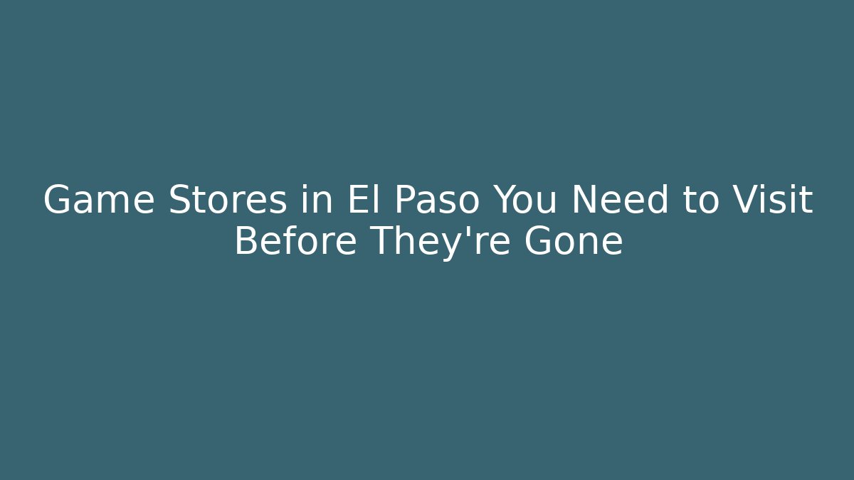 Game Stores in El Paso You Need to Visit Before They're Gone