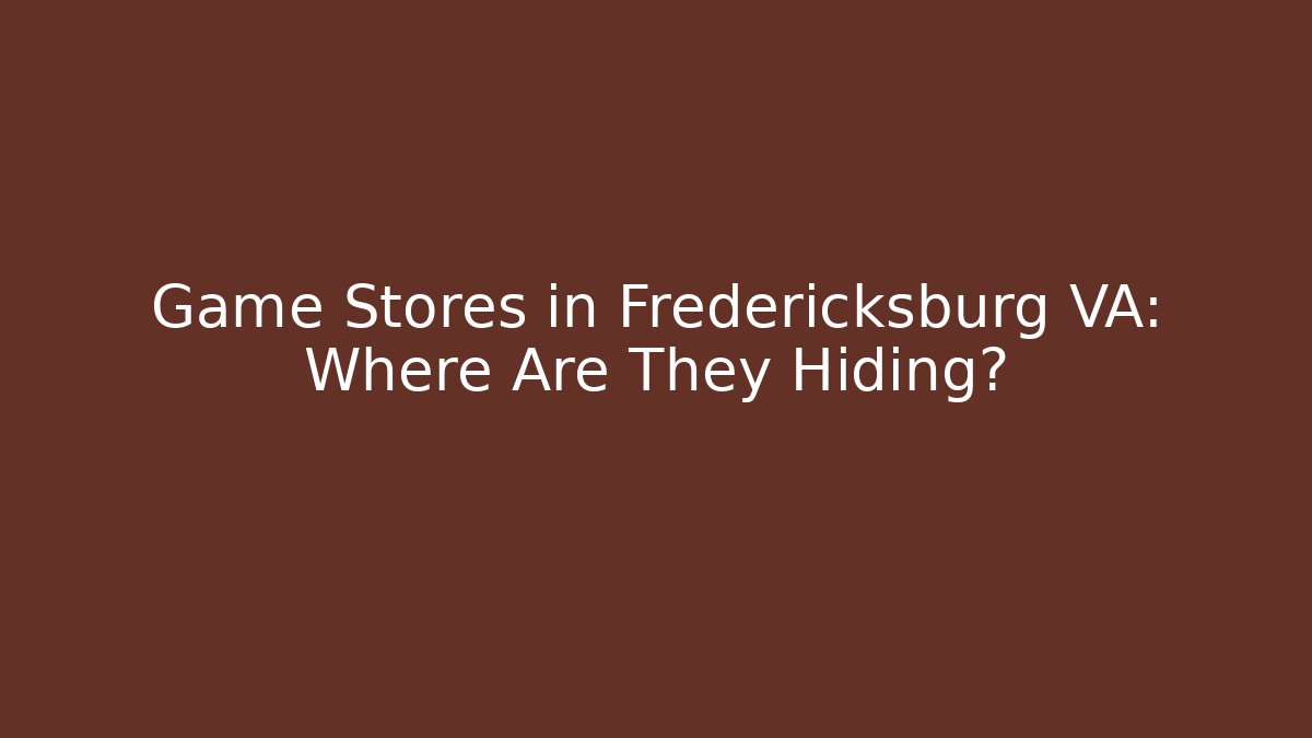 Game Stores in Fredericksburg VA: Where Are They Hiding?