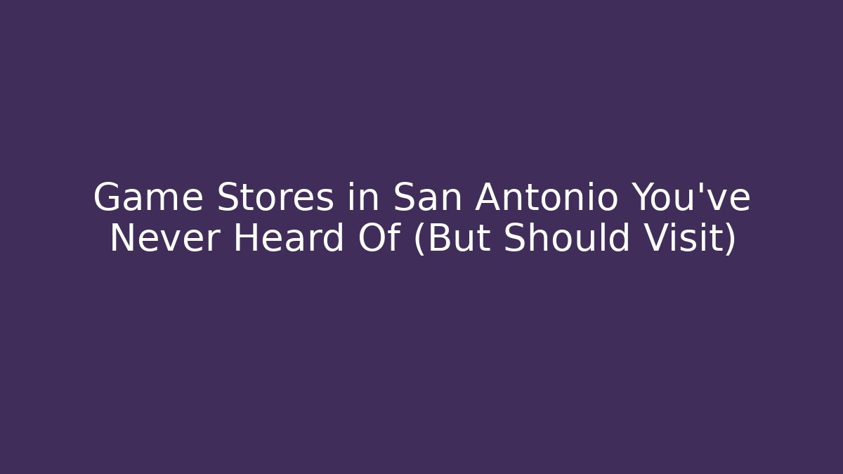 Game Stores in San Antonio You’ve Never Heard Of (But Should Visit)