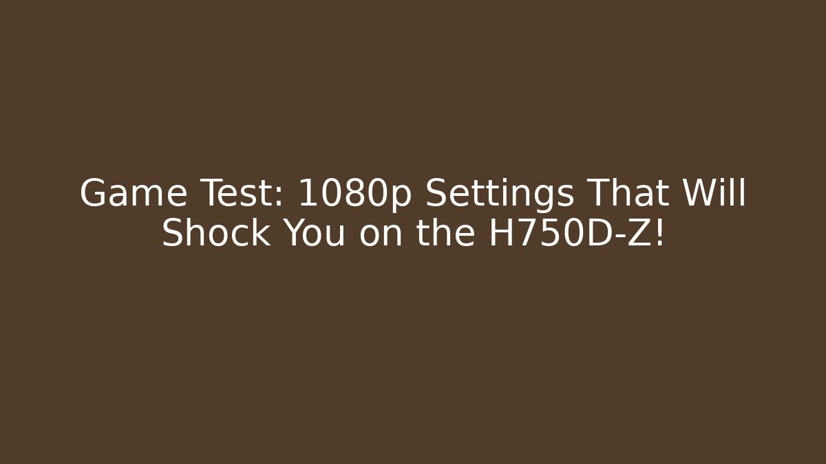 Game Test: 1080p Settings That Will Shock You on the H750D-Z!