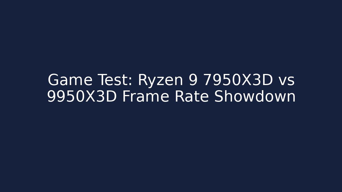Game Test: Ryzen 9 7950X3D vs 9950X3D Frame Rate Showdown - Create More Assets