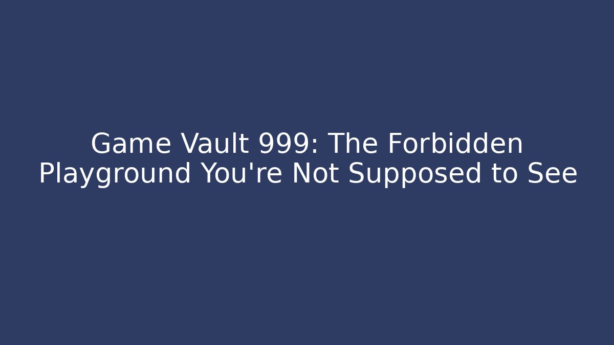 Game Vault 999: The Forbidden Playground You’re Not Supposed to See