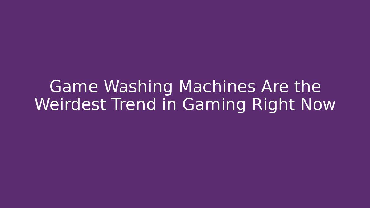 Game Washing Machines Are the Weirdest Trend in Gaming Right Now
