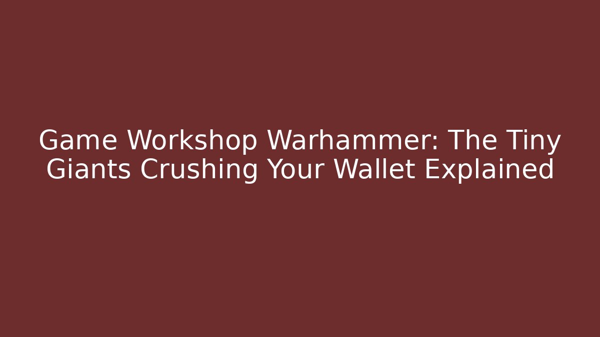 Game Workshop Warhammer: The Tiny Giants Crushing Your Wallet Explained